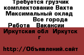 Требуется грузчик комплектование.Вахта. › Максимальный оклад ­ 79 200 - Все города Работа » Вакансии   . Иркутская обл.,Иркутск г.